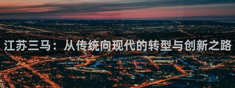彩神v8购彩大厅登：江苏三马：从传统向现代的转型与创新之路
