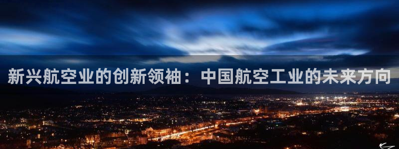 彩神旗下有哪些平台可以玩：新兴航空业的创新领袖：中国航空工业的未来方向