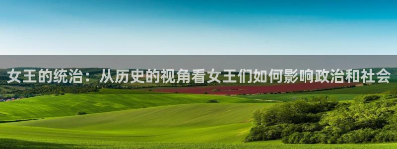 彩神xapp官方网站：女王的统治：从历史的视角看女王们如何影响政治和社会