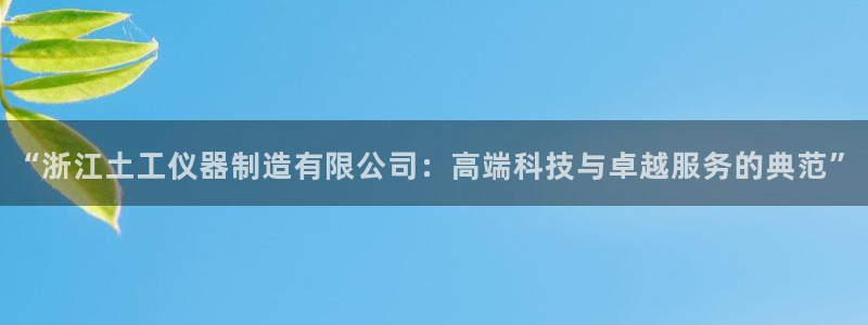 彩神v8平台正规吗：“浙江土工仪器制造有限公司：高端科技与卓越服务的典范”