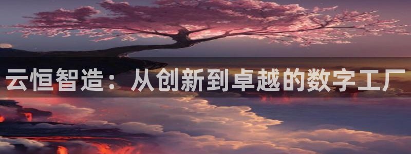 彩神VII购彩中心：云恒智造：从创新到卓越的数字工厂