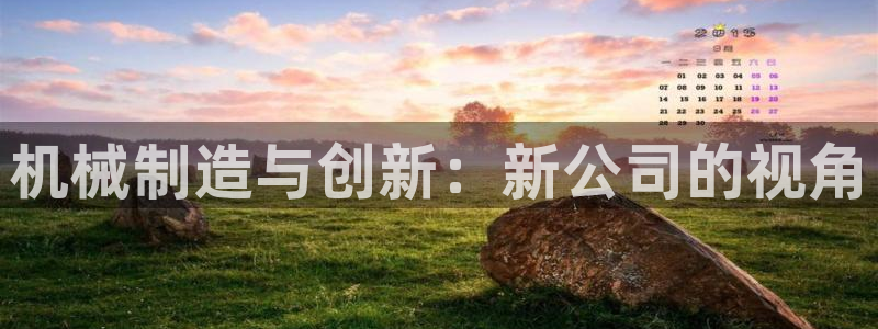 彩神8购彩-购彩大厅：机械制造与创新：新公司的视角