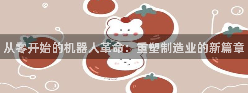 彩神可以提现吗：从零开始的机器人革命：重塑制造业的新篇章