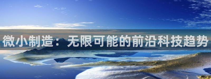 彩神app赚钱是真是假：微小制造：无限可能的前沿科技趋势