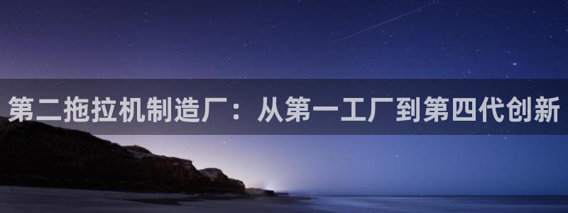 彩神旗下有哪些平台可以玩：第二拖拉机制造厂：从第一工厂到第四代创新