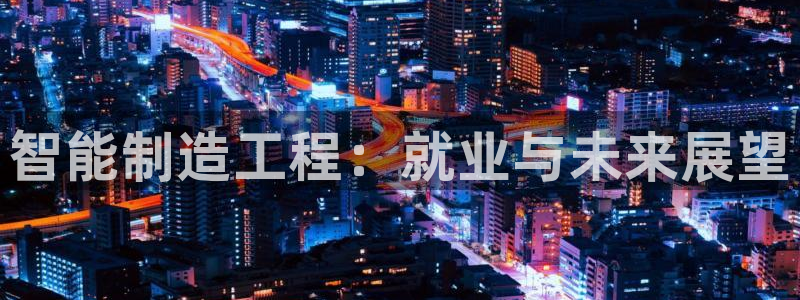 彩神vlll游戏特色：智能制造工程：就业与未来展望