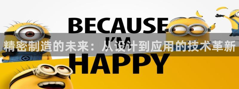 彩神vll首页环球：精密制造的未来：从设计到应用的技术革新