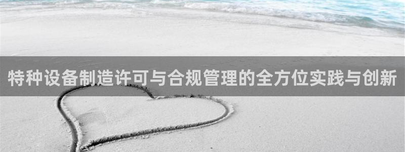 在彩神网输了六万多怎么拿回来：特种设备制造许可与合规管理的全方位实践与创新