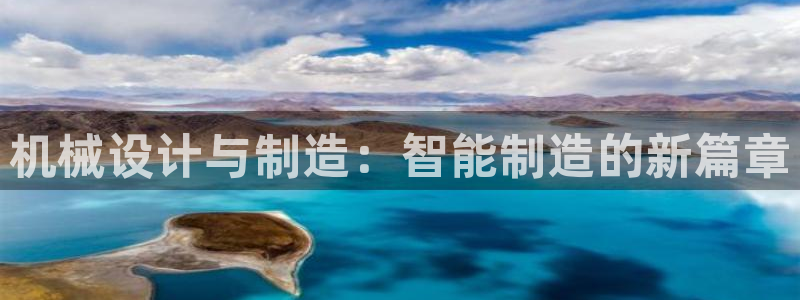 彩神x平台靠什么盈利：机械设计与制造：智能制造的新篇章