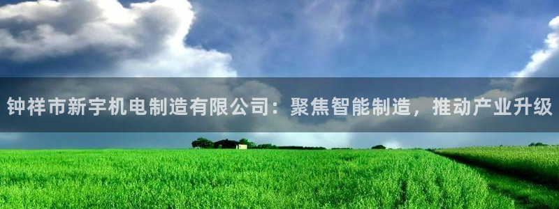 彩神趣购彩用户注册：钟祥市新宇机电制造有限公司：聚焦智能制造，推动产业升级