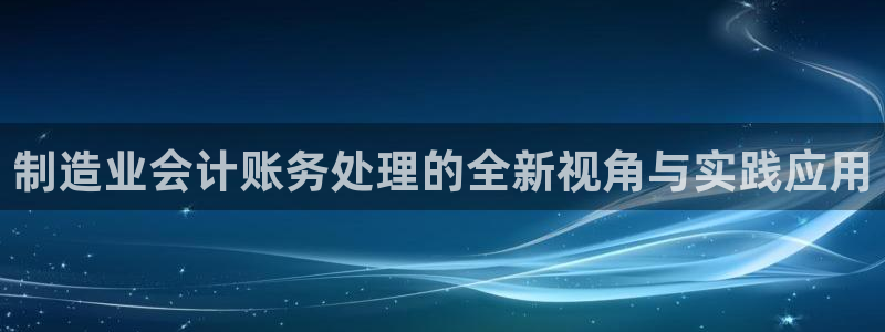 彩神赢的钱是哪里来的啊：制造业会计账务处理的全新视角与实践应用