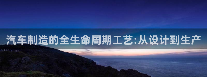 彩神是真的吗：汽车制造的全生命周期工艺:从设计到生产