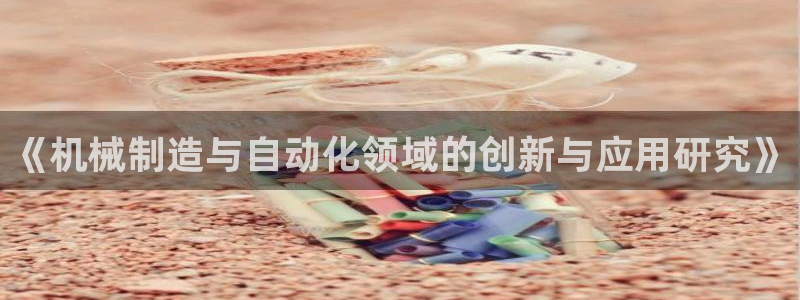 彩神vl官网：《机械制造与自动化领域的创新与应用研究》