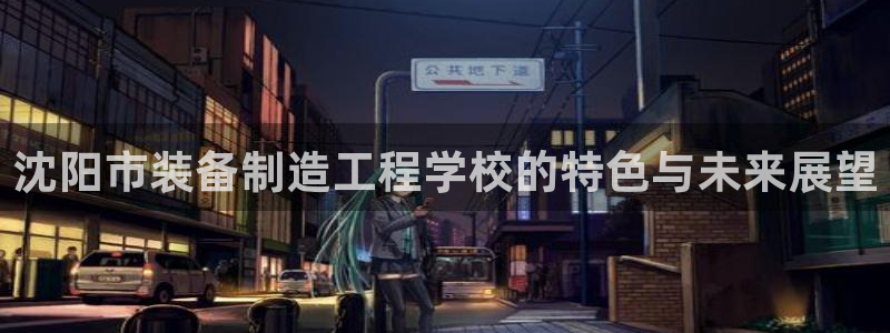 彩神vip购彩大厅在哪：沈阳市装备制造工程学校的特色与未来展望