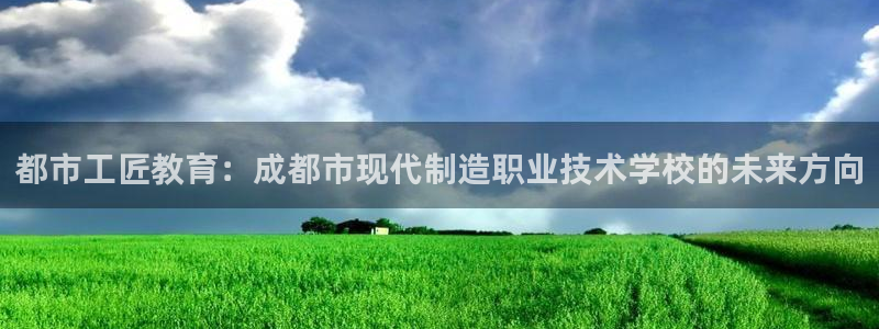 彩神8app官方下载：都市工匠教育：成都市现代制造职业技术学校的未来方向