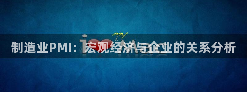 彩神v争霸有限公司：制造业PMI：宏观经济与企业的关系分析
