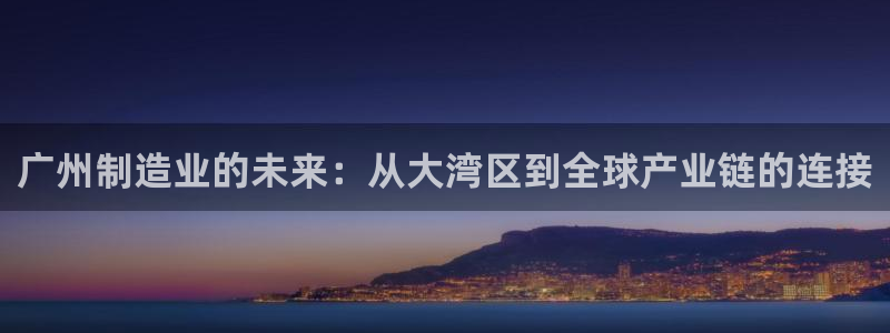 彩神v8客户端：广州制造业的未来：从大湾区到全球产业链的连接