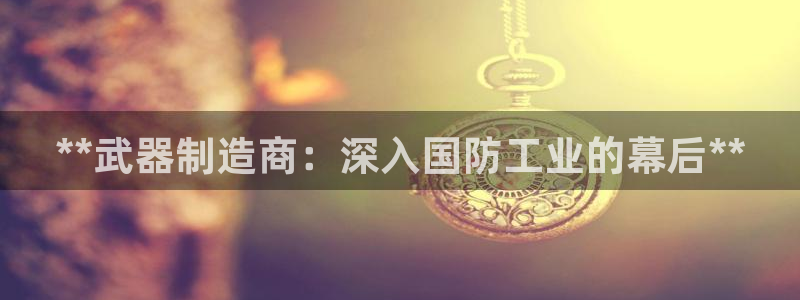 彩神viii下载安卓：**武器制造商：深入国防工业的幕后**