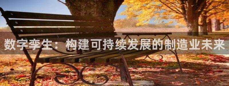 彩神是正规平台吗：数字孪生：构建可持续发展的制造业未来