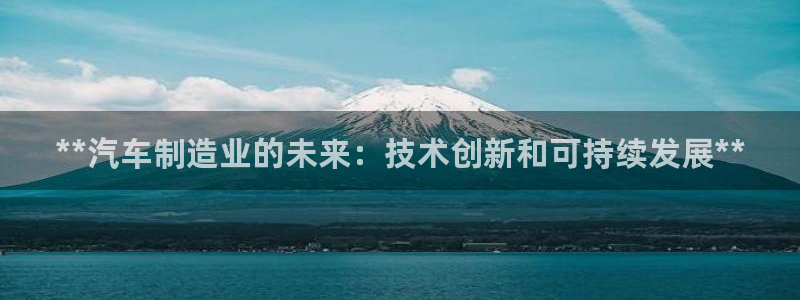 彩神vi争霸官网：**汽车制造业的未来：技术创新和可持续发展**