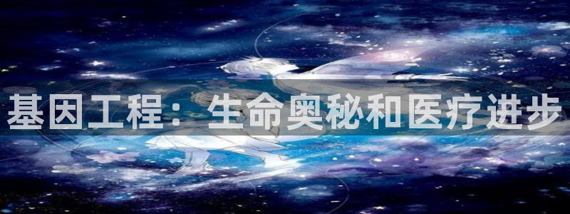 彩神v大众娱乐：基因工程：生命奥秘和医疗进步