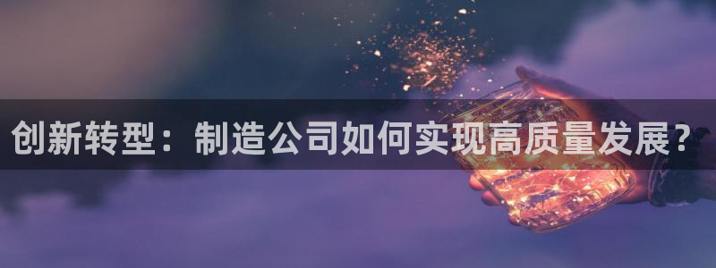 所有彩神购买首页中心：创新转型：制造公司如何实现高质量发展？