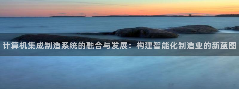 彩神v8是一个什么平台游戏：计算机集成制造系统的融合与发展：构建智能化制造业的新蓝图