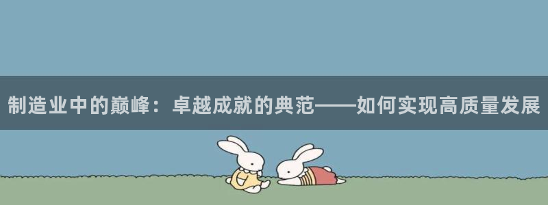 彩神VII购彩中心：制造业中的巅峰：卓越成就的典范——如何实现高质量发展