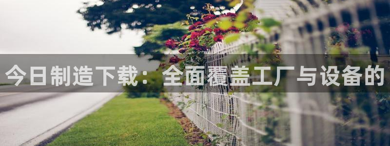 彩神邀请码:00-00-3267：今日制造下载：全面覆盖工厂与设备的