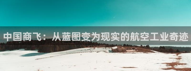 彩神ix可靠吗：中国商飞：从蓝图变为现实的航空工业奇迹