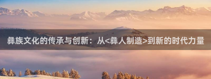 彩神赢钱了吗是真的吗：彝族文化的传承与创新：从<彝人制造>到新的时代力量